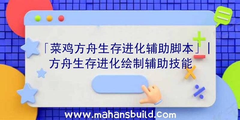 「菜鸡方舟生存进化辅助脚本」|方舟生存进化绘制辅助技能